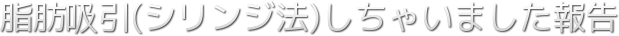 脂肪吸引（シリンジ法）しちゃいました報告